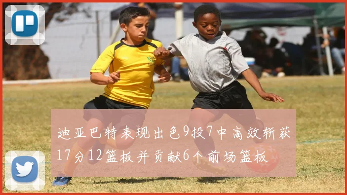 迪亚巴特表现出色9投7中高效斩获17分12篮板并贡献6个前场篮板