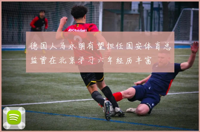 德国人马永明有望担任国安体育总监曾在北京学习六年经历丰富