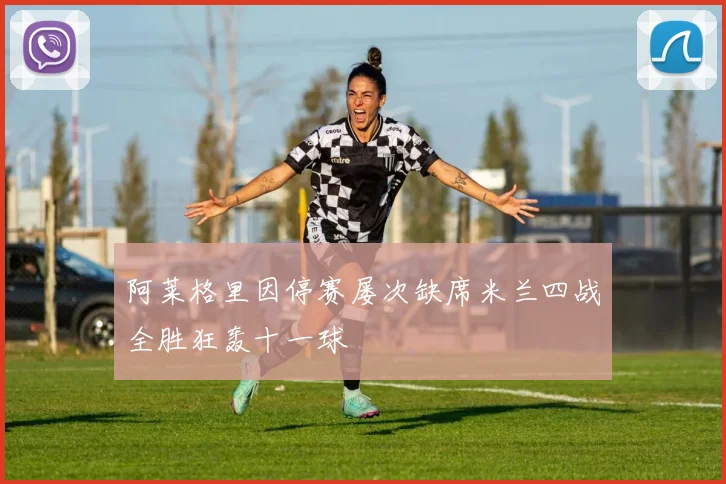 阿莱格里因停赛屡次缺席米兰四战全胜狂轰十一球