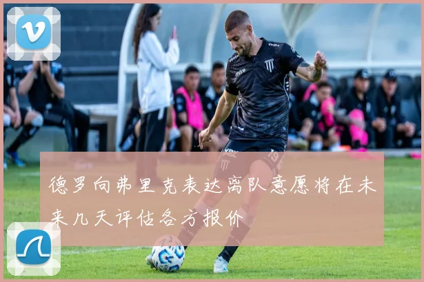 德罗向弗里克表达离队意愿将在未来几天评估各方报价