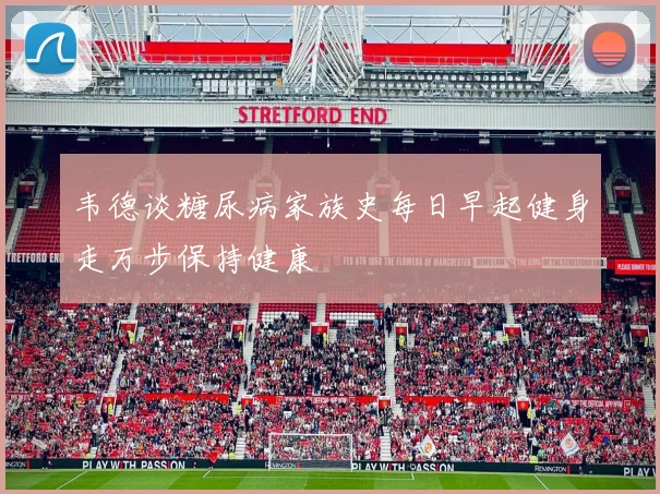 韦德谈糖尿病家族史每日早起健身走万步保持健康