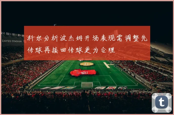 科尔分析波杰姆开场表现需调整先传球再接回传球更为合理