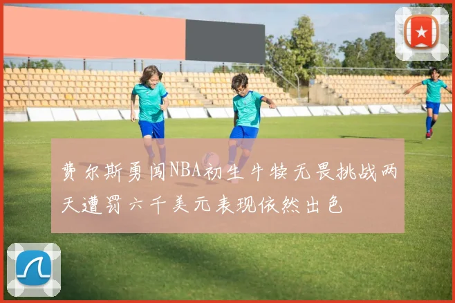 费尔斯勇闯NBA初生牛犊无畏挑战两天遭罚六千美元表现依然出色