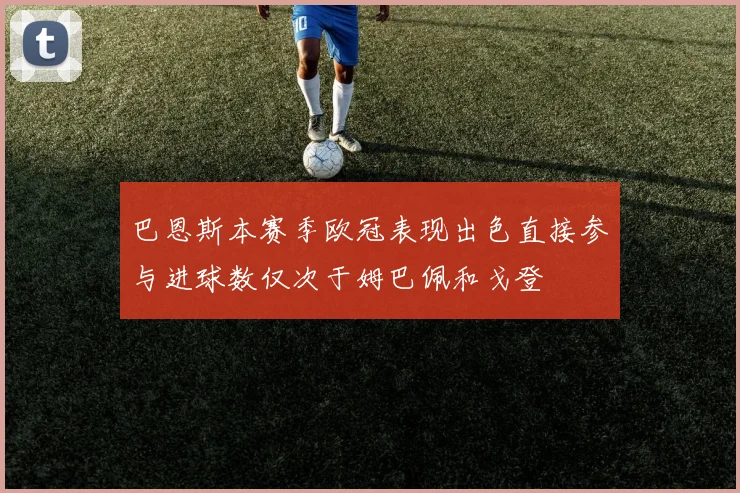 巴恩斯本赛季欧冠表现出色直接参与进球数仅次于姆巴佩和戈登