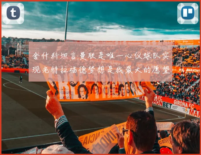 舍什科坦言曼联是唯一心仪球队实现老特拉福德梦想是我最大的愿望