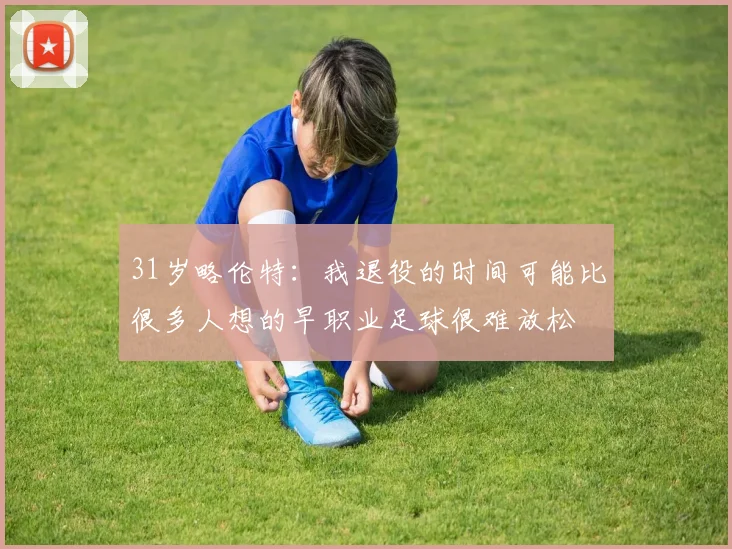 31岁略伦特：我退役的时间可能比很多人想的早职业足球很难放松