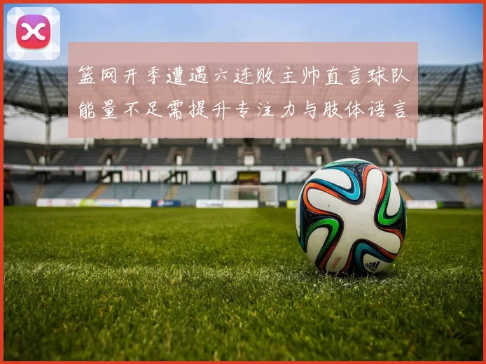 篮网开季遭遇六连败主帅直言球队能量不足需提升专注力与肢体语言
