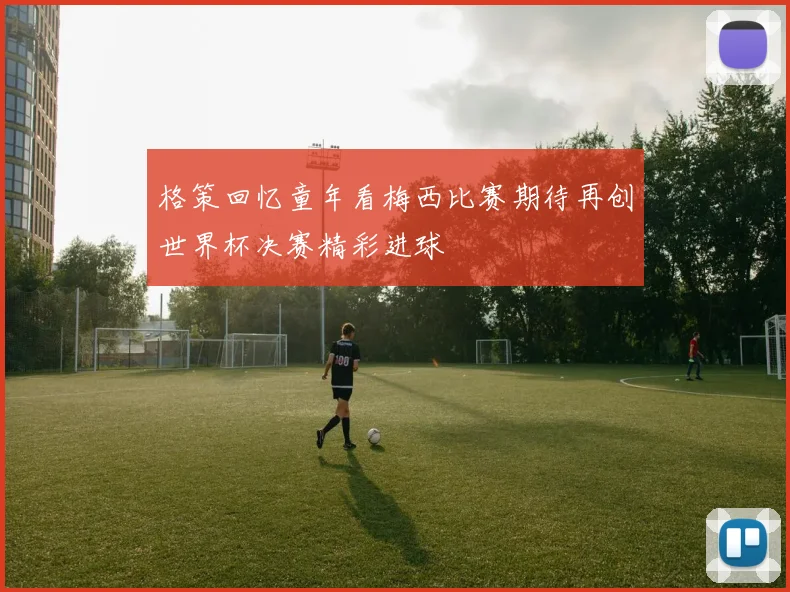 格策回忆童年看梅西比赛期待再创世界杯决赛精彩进球