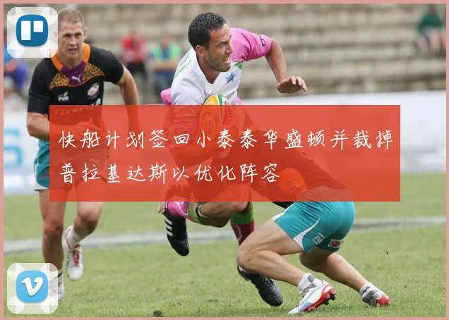 快船计划签回小泰泰华盛顿并裁掉普拉基达斯以优化阵容