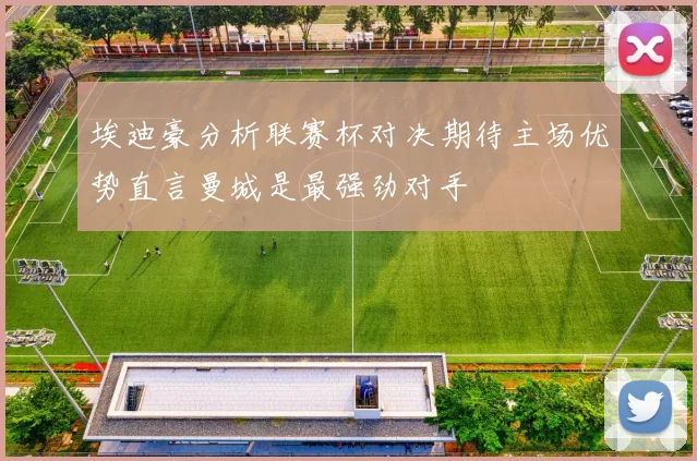 埃迪豪分析联赛杯对决期待主场优势直言曼城是最强劲对手