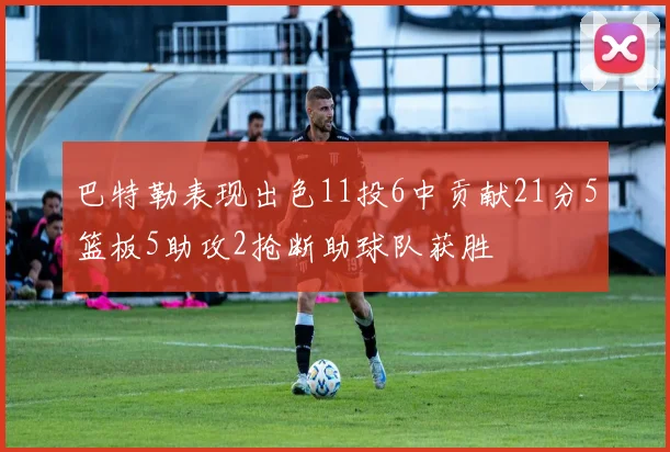 巴特勒表现出色11投6中贡献21分5篮板5助攻2抢断助球队获胜