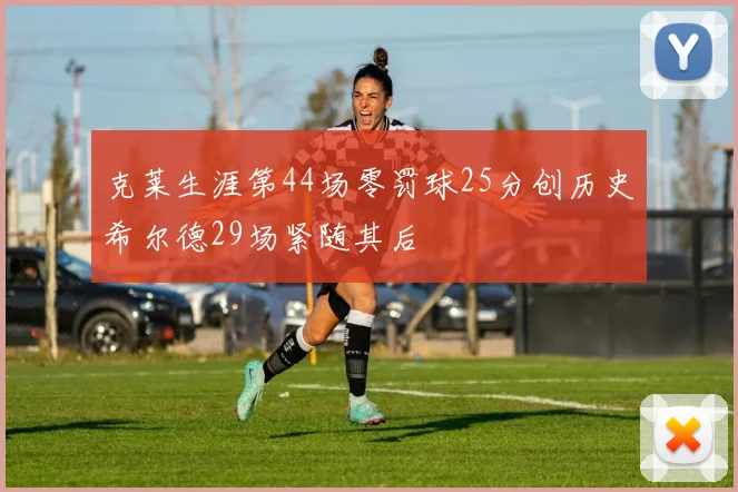 克莱生涯第44场零罚球25分创历史希尔德29场紧随其后