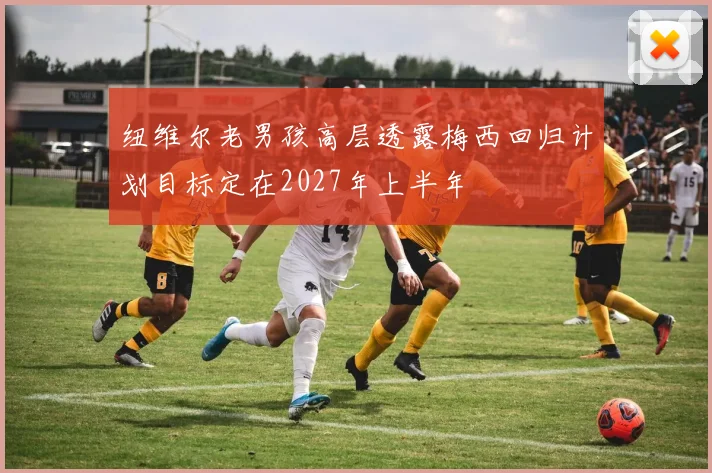 纽维尔老男孩高层透露梅西回归计划目标定在2027年上半年