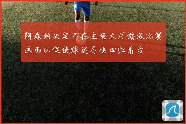 阿森纳决定不在主场大厅播放比赛画面以促使球迷尽快回归看台