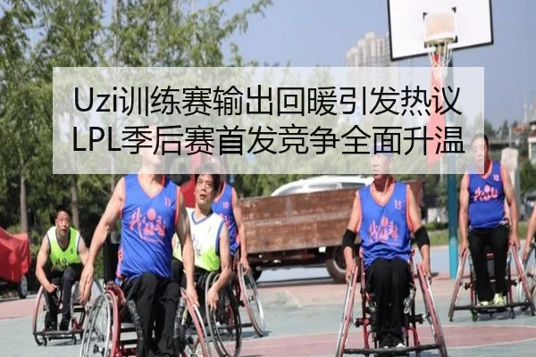 Uzi训练赛输出回暖引发热议 LPL季后赛首发竞争全面升温